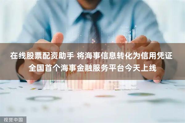 在线股票配资助手 将海事信息转化为信用凭证 全国首个海事金融服务平台今天上线