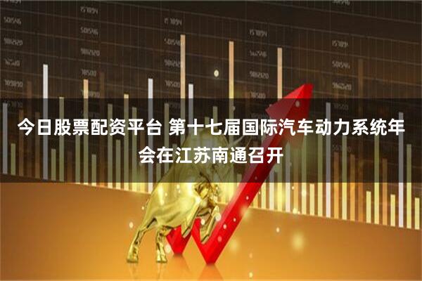 今日股票配资平台 第十七届国际汽车动力系统年会在江苏南通召开