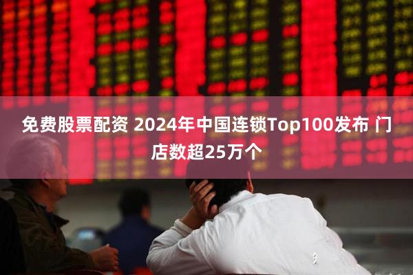 免费股票配资 2024年中国连锁Top100发布 门店数超25万个
