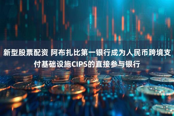 新型股票配资 阿布扎比第一银行成为人民币跨境支付基础设施CIPS的直接参与银行