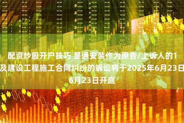 配资炒股开户技巧 显通安装作为原告/上诉人的1起涉及建设工程施工合同纠纷的诉讼将于2025年6月23日开庭