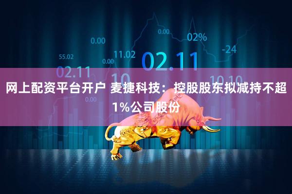 网上配资平台开户 麦捷科技：控股股东拟减持不超1%公司股份