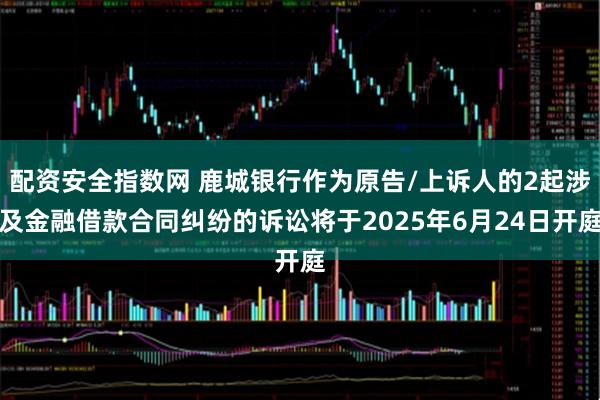 配资安全指数网 鹿城银行作为原告/上诉人的2起涉及金融借款合同纠纷的诉讼将于2025年6月24日开庭