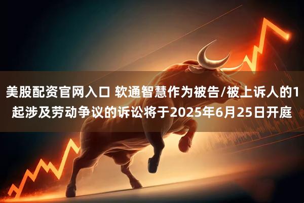 美股配资官网入口 软通智慧作为被告/被上诉人的1起涉及劳动争议的诉讼将于2025年6月25日开庭