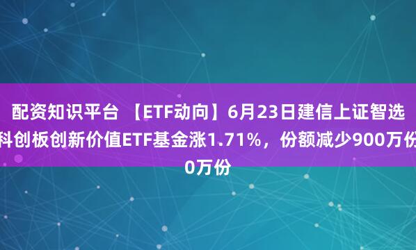 配资知识平台 【ETF动向】6月23日建信上证智选科创板创新价值ETF基金涨1.71%，份额减少900万份