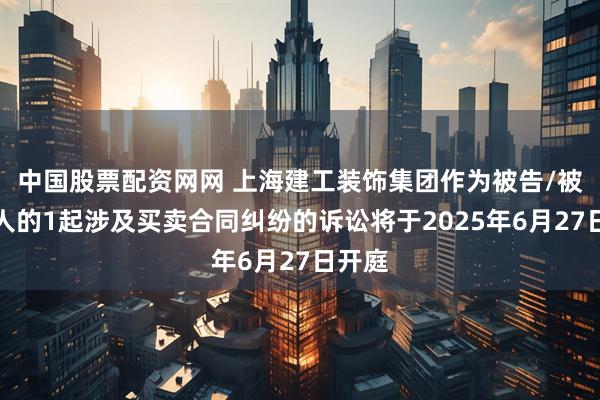 中国股票配资网网 上海建工装饰集团作为被告/被上诉人的1起涉及买卖合同纠纷的诉讼将于2025年6月27日开庭