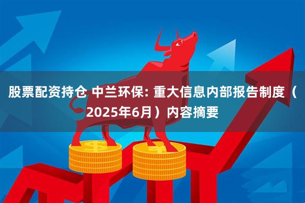 股票配资持仓 中兰环保: 重大信息内部报告制度（2025年6月）内容摘要