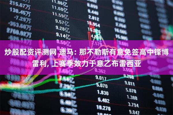炒股配资评测网 迪马: 那不勒斯有意免签高中锋博雷利, 上赛季效力于意乙布雷西亚
