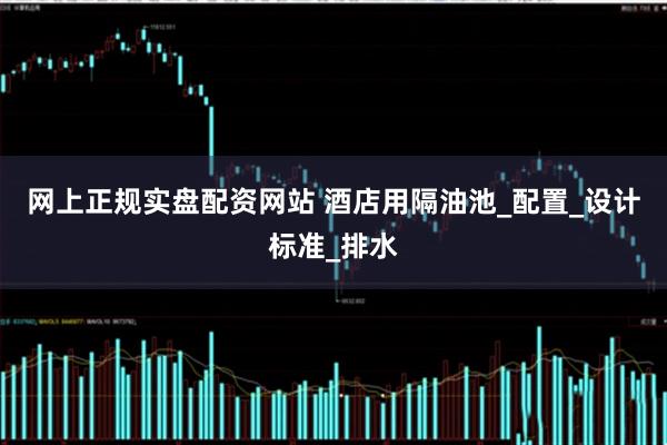 网上正规实盘配资网站 酒店用隔油池_配置_设计标准_排水