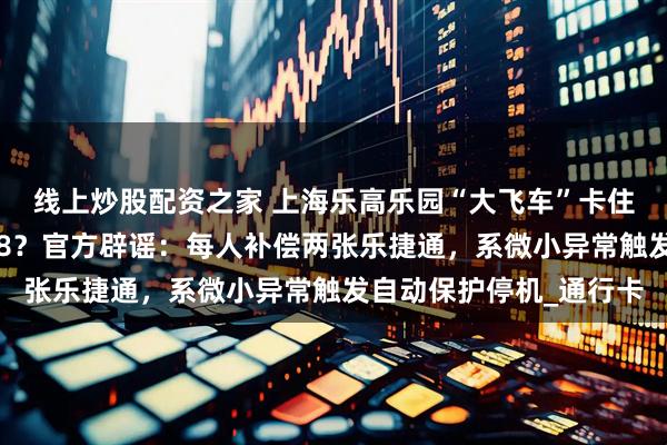 线上炒股配资之家 上海乐高乐园“大飞车”卡住，被困游客每人赔3万8？官方辟谣：每人补偿两张乐捷通，系微小异常触发自动保护停机_通行卡