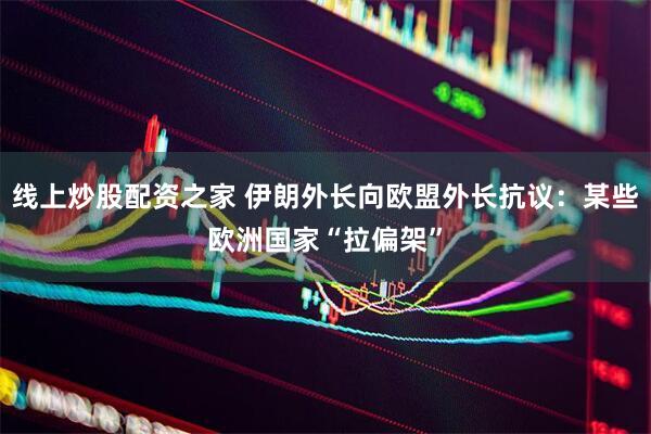 线上炒股配资之家 伊朗外长向欧盟外长抗议：某些欧洲国家“拉偏架”