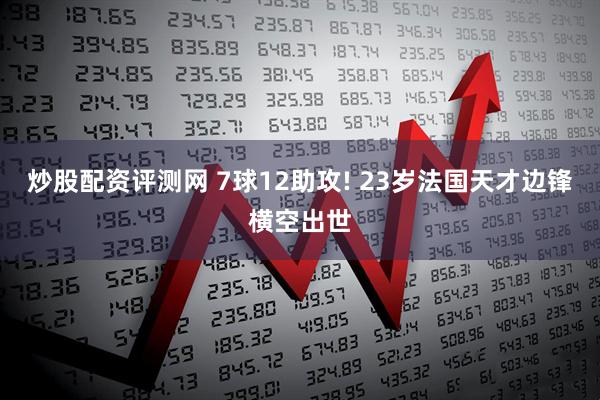 炒股配资评测网 7球12助攻! 23岁法国天才边锋横空出世