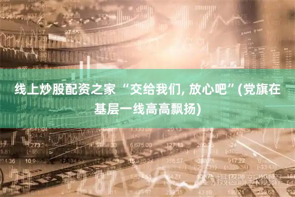 线上炒股配资之家 “交给我们, 放心吧”(党旗在基层一线高高飘扬)