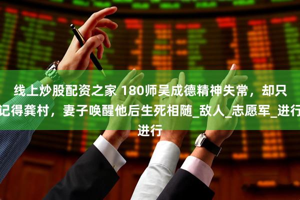 线上炒股配资之家 180师吴成德精神失常，却只记得龚村，妻子唤醒他后生死相随_敌人_志愿军_进行