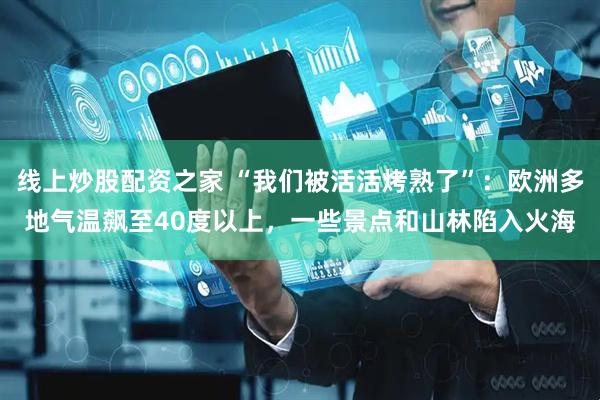 线上炒股配资之家 “我们被活活烤熟了”：欧洲多地气温飙至40度以上，一些景点和山林陷入火海