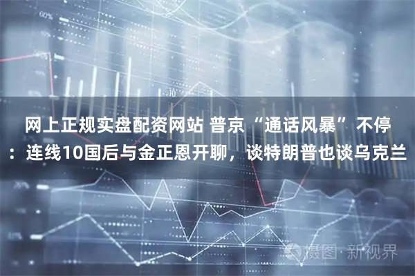 网上正规实盘配资网站 普京 “通话风暴” 不停：连线10国后与金正恩开聊，谈特朗普也谈乌克兰