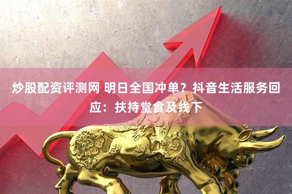 炒股配资评测网 明日全国冲单？抖音生活服务回应：扶持堂食及线下