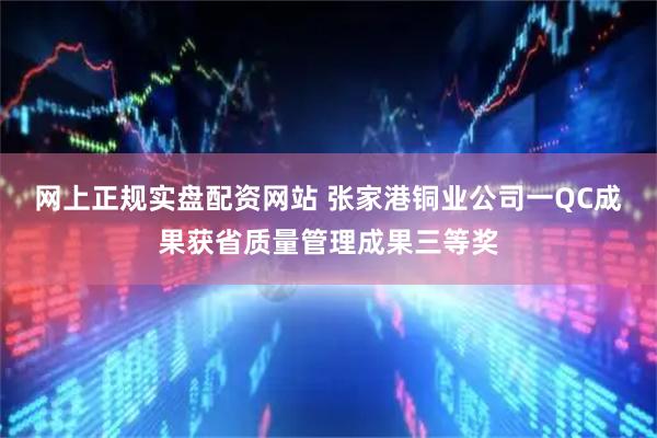 网上正规实盘配资网站 张家港铜业公司一QC成果获省质量管理成果三等奖