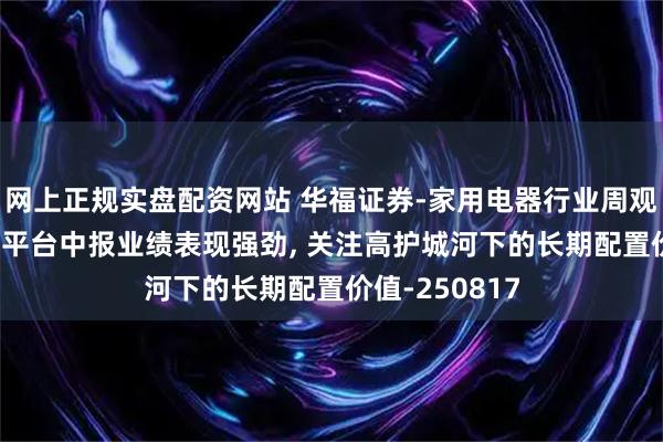 网上正规实盘配资网站 华福证券-家用电器行业周观点: 在线音乐平台中报业绩表现强劲, 关注高护城河下的长期配置价值-250817