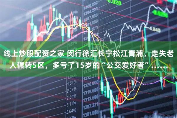 线上炒股配资之家 闵行徐汇长宁松江青浦，走失老人辗转5区，多亏了15岁的“公交爱好者”……