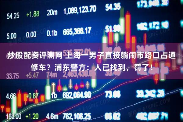 炒股配资评测网 上海一男子直接躺闹市路口占道修车？浦东警方：人已找到，罚了！