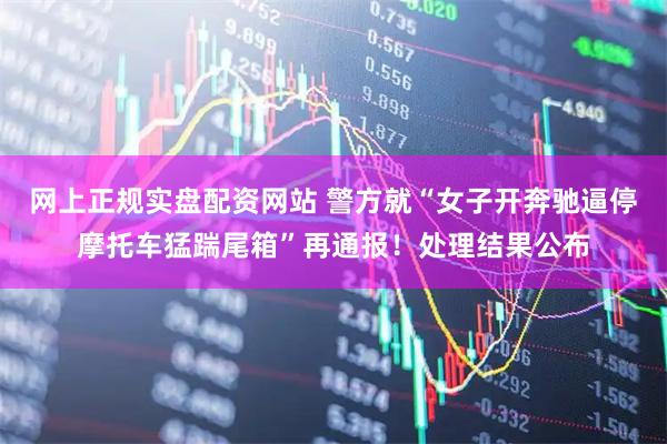 网上正规实盘配资网站 警方就“女子开奔驰逼停摩托车猛踹尾箱”再通报!处理结果公布