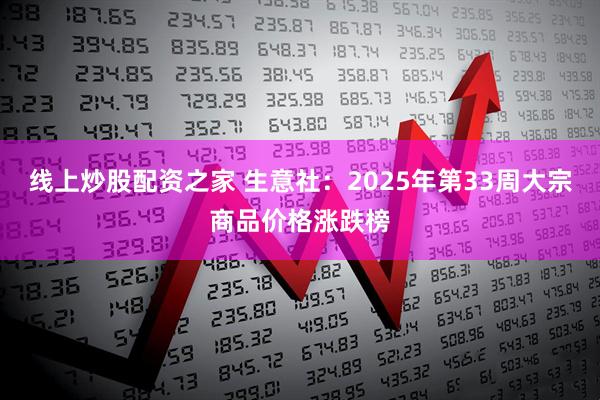 线上炒股配资之家 生意社：2025年第33周大宗商品价格涨跌榜