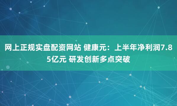 网上正规实盘配资网站 健康元：上半年净利润7.85亿元 研发创新多点突破