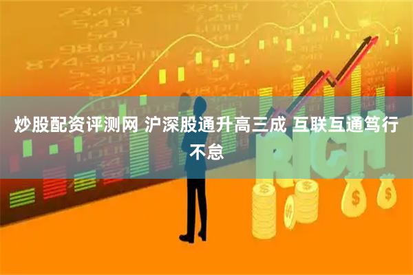 炒股配资评测网 沪深股通升高三成 互联互通笃行不怠