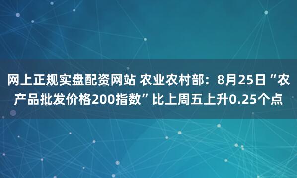 网上正规实盘配资网站 农业农村部：8月25日“农产品批发价格200指数”比上周五上升0.25个点