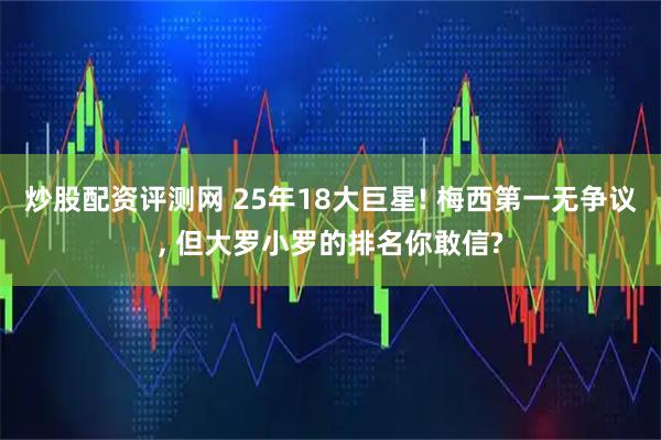 炒股配资评测网 25年18大巨星! 梅西第一无争议, 但大罗小罗的排名你敢信?