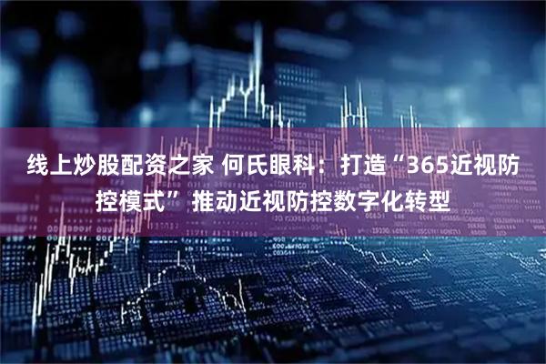 线上炒股配资之家 何氏眼科：打造“365近视防控模式” 推动近视防控数字化转型