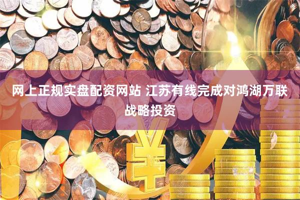 网上正规实盘配资网站 江苏有线完成对鸿湖万联战略投资