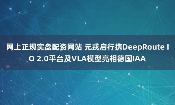 网上正规实盘配资网站 元戎启行携DeepRoute IO 2.0平台及VLA模型亮相德国IAA