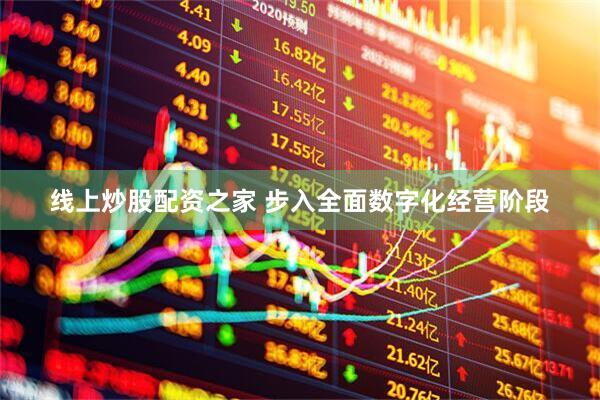 线上炒股配资之家 步入全面数字化经营阶段