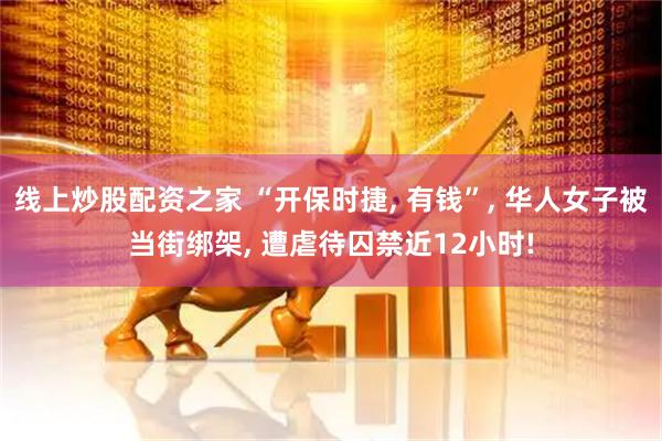 线上炒股配资之家 “开保时捷, 有钱”, 华人女子被当街绑架, 遭虐待囚禁近12小时!
