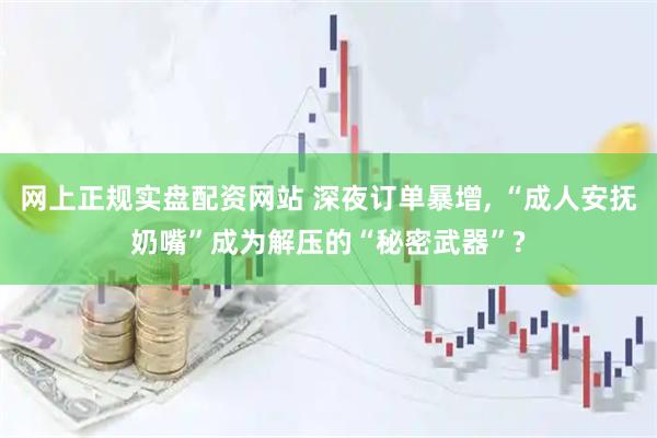 网上正规实盘配资网站 深夜订单暴增, “成人安抚奶嘴”成为解压的“秘密武器”?