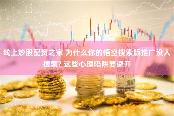 线上炒股配资之家 为什么你的悟空搜索版推广没人搜索? 这些心理陷阱要避开