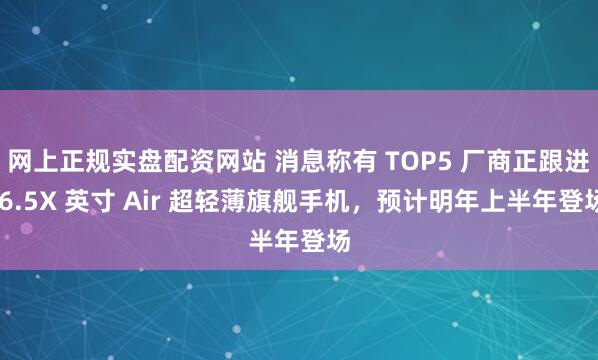 网上正规实盘配资网站 消息称有 TOP5 厂商正跟进 6.5X 英寸 Air 超轻薄旗舰手机，预计明年上半年登场