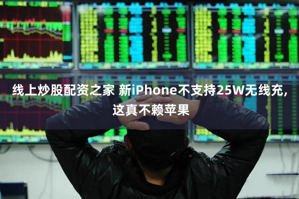 线上炒股配资之家 新iPhone不支持25W无线充, 这真不赖苹果