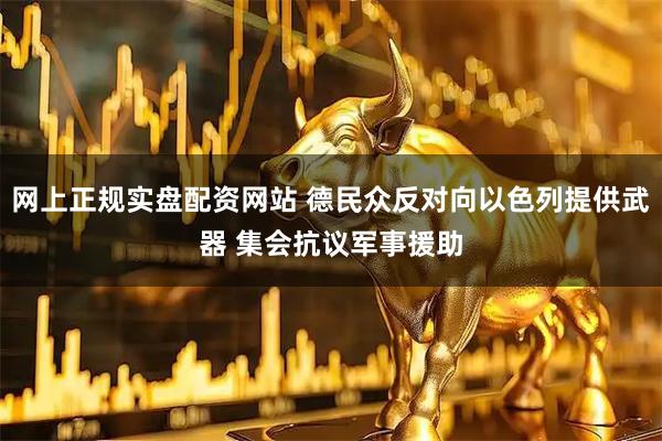 网上正规实盘配资网站 德民众反对向以色列提供武器 集会抗议军事援助