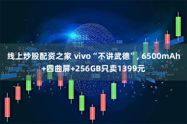线上炒股配资之家 vivo“不讲武德”, 6500mAh+四曲屏+256GB只卖1399元
