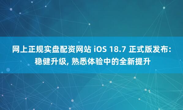 网上正规实盘配资网站 iOS 18.7 正式版发布: 稳健升级, 熟悉体验中的全新提升