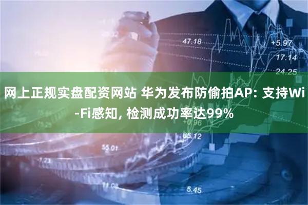 网上正规实盘配资网站 华为发布防偷拍AP: 支持Wi-Fi感知, 检测成功率达99%
