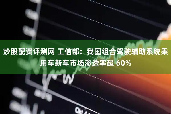 炒股配资评测网 工信部：我国组合驾驶辅助系统乘用车新车市场渗透率超 60%