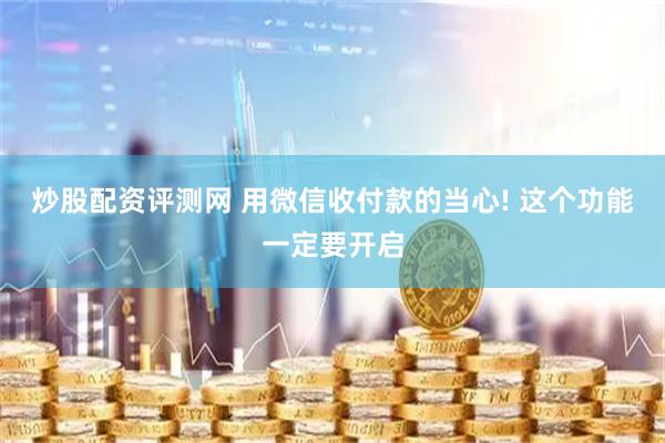 炒股配资评测网 用微信收付款的当心! 这个功能一定要开启