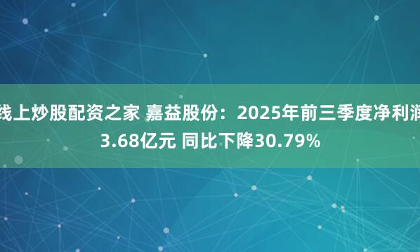 线上炒股配资之家 嘉益股份：2025年前三季度净利润3.68亿元 同比下降30.79%