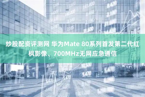 炒股配资评测网 华为Mate 80系列首发第二代红枫影像、700MHz无网应急通信