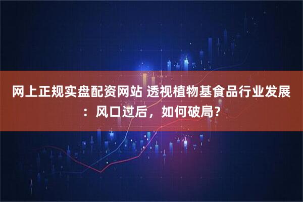 网上正规实盘配资网站 透视植物基食品行业发展：风口过后，如何破局？