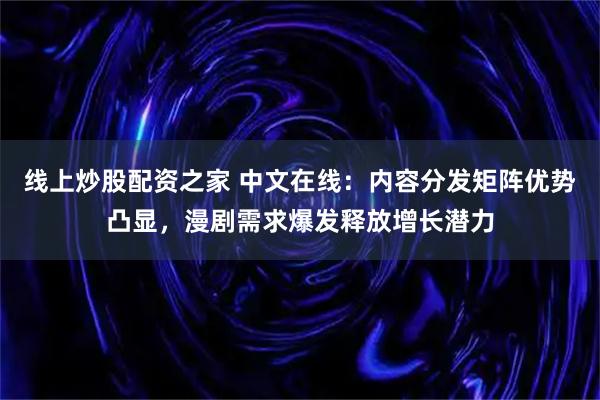 线上炒股配资之家 中文在线:内容分发矩阵优势凸显,漫剧需求爆发释放增长潜力